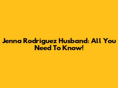 Jenna Rodriguez Husband: All You Need To Know!