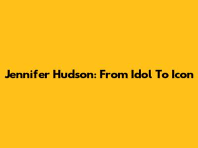 Jennifer Hudson: From Idol To Icon