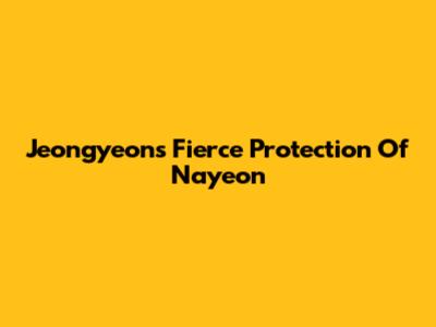 Jeongyeon's Fierce Protection Of Nayeon