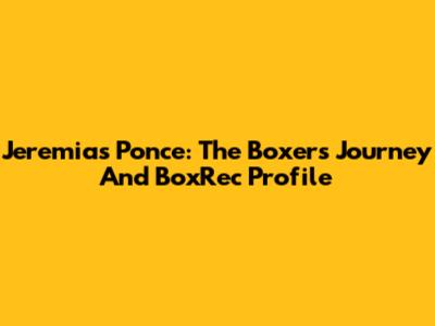 Jeremias Ponce: The Boxer's Journey And BoxRec Profile