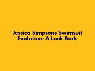 Jessica Simpson's Swimsuit Evolution: A Look Back