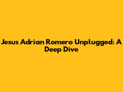 Jesus Adrian Romero Unplugged:  A Deep Dive