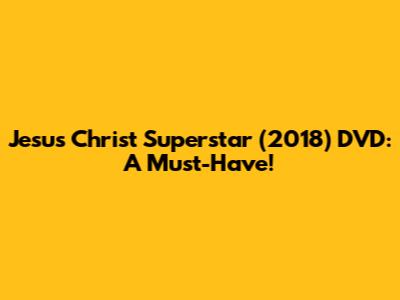 Jesus Christ Superstar (2018) DVD: A Must-Have!