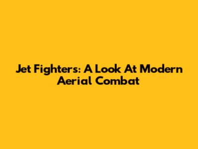 Jet Fighters: A Look At Modern Aerial Combat
