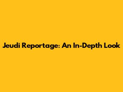 Jeudi Reportage: An In-Depth Look
