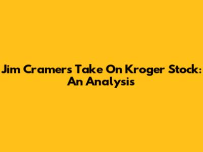 Jim Cramer's Take On Kroger Stock: An Analysis