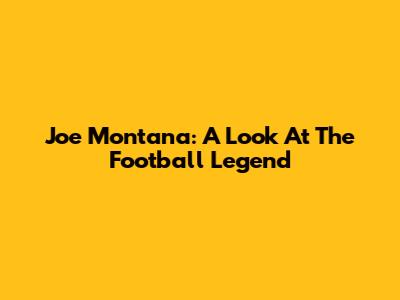 Joe Montana: A Look At The Football Legend