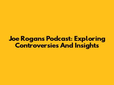 Joe Rogan's Podcast: Exploring Controversies And Insights