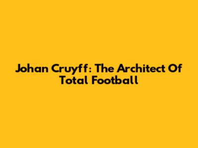 Johan Cruyff: The Architect Of Total Football