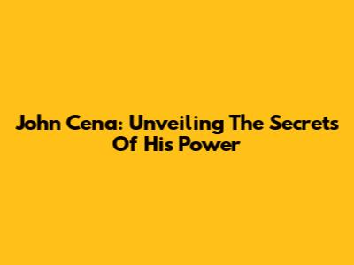 John Cena: Unveiling The Secrets Of His Power