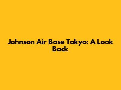 Johnson Air Base Tokyo: A Look Back