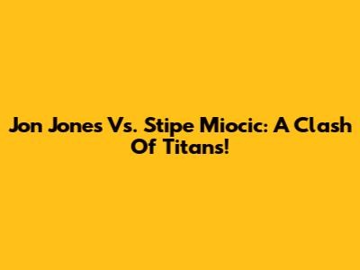 Jon Jones Vs. Stipe Miocic: A Clash Of Titans!