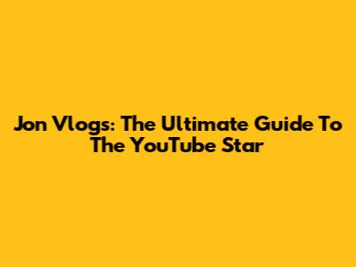 Jon Vlogs: The Ultimate Guide To The YouTube Star