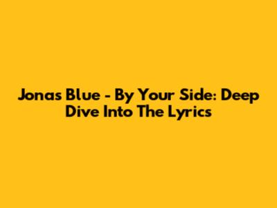 Jonas Blue - By Your Side: Deep Dive Into The Lyrics