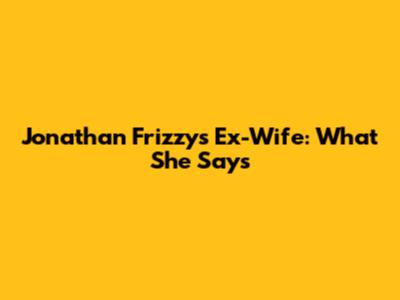 Jonathan Frizzy's Ex-Wife: What She Says