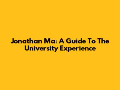 Jonathan Ma: A Guide To The University Experience