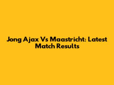 Jong Ajax Vs Maastricht: Latest Match Results