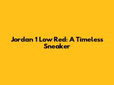 Jordan 1 Low Red: A Timeless Sneaker