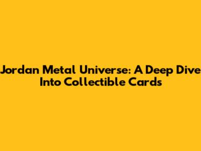 Jordan Metal Universe: A Deep Dive Into Collectible Cards