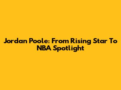 Jordan Poole: From Rising Star To NBA Spotlight