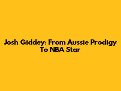 Josh Giddey: From Aussie Prodigy To NBA Star