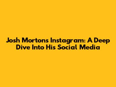 Josh Morton's Instagram: A Deep Dive Into His Social Media