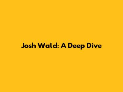 Josh Wald: A Deep Dive