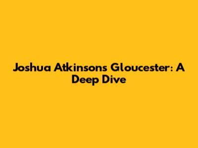 Joshua Atkinson's Gloucester: A Deep Dive