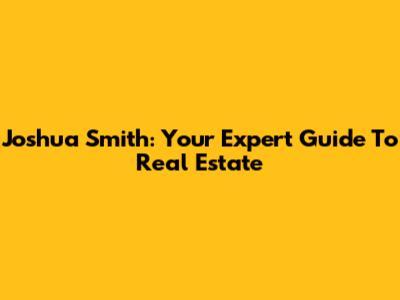 Joshua Smith: Your Expert Guide To Real Estate