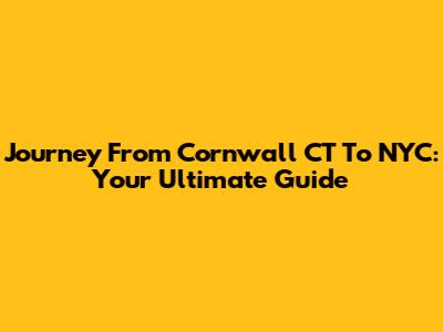 Journey From Cornwall CT To NYC: Your Ultimate Guide