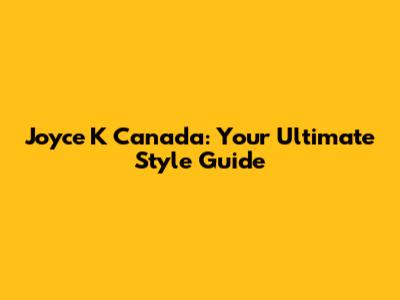 Joyce K Canada: Your Ultimate Style Guide
