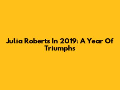 Julia Roberts In 2019: A Year Of Triumphs