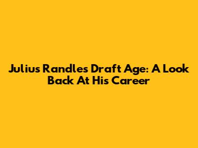 Julius Randle's Draft Age: A Look Back At His Career