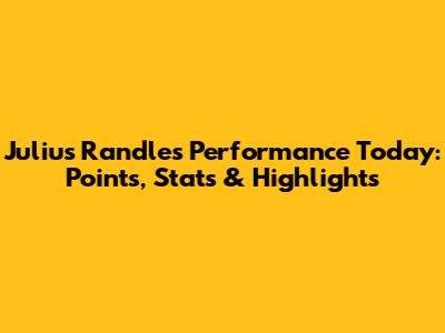 Julius Randle's Performance Today: Points, Stats & Highlights