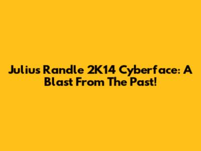 Julius Randle 2K14 Cyberface: A Blast From The Past!
