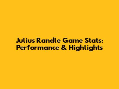 Julius Randle Game Stats: Performance & Highlights