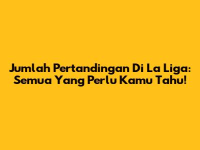Jumlah Pertandingan Di La Liga: Semua Yang Perlu Kamu Tahu!