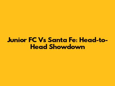 Junior FC Vs Santa Fe: Head-to-Head Showdown