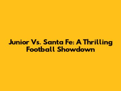 Junior Vs. Santa Fe: A Thrilling Football Showdown