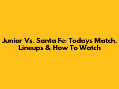 Junior Vs. Santa Fe: Today's Match, Lineups & How To Watch