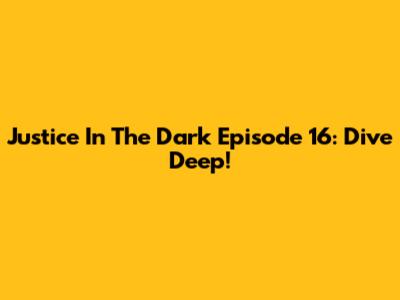 Justice In The Dark Episode 16: Dive Deep!