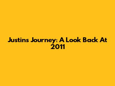 Justin's Journey: A Look Back At 2011