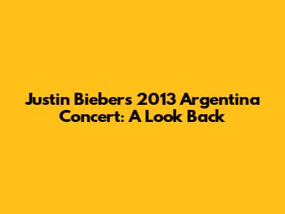 Justin Bieber's 2013 Argentina Concert: A Look Back