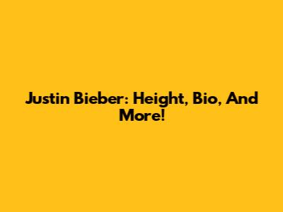 Justin Bieber: Height, Bio, And More!