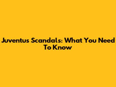 Juventus Scandals: What You Need To Know