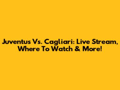 Juventus Vs. Cagliari: Live Stream, Where To Watch & More!