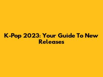 K-Pop 2023: Your Guide To New Releases