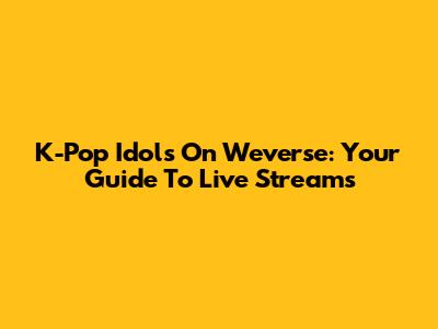 K-Pop Idols On Weverse: Your Guide To Live Streams