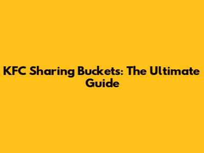 KFC Sharing Buckets: The Ultimate Guide