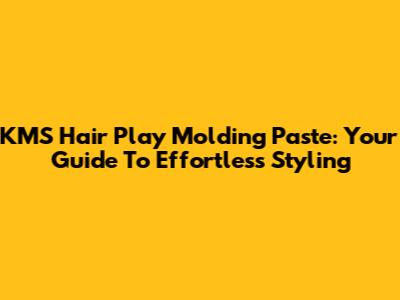 KMS Hair Play Molding Paste: Your Guide To Effortless Styling